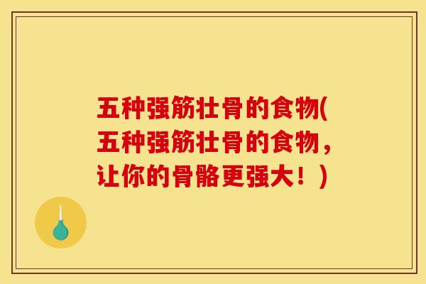 五种强筋壮骨的食物(五种强筋壮骨的食物，让你的骨骼更强大！)