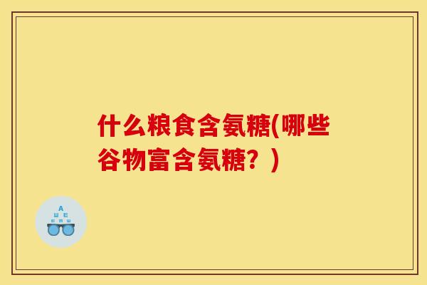 什么粮食含氨糖(哪些谷物富含氨糖？)