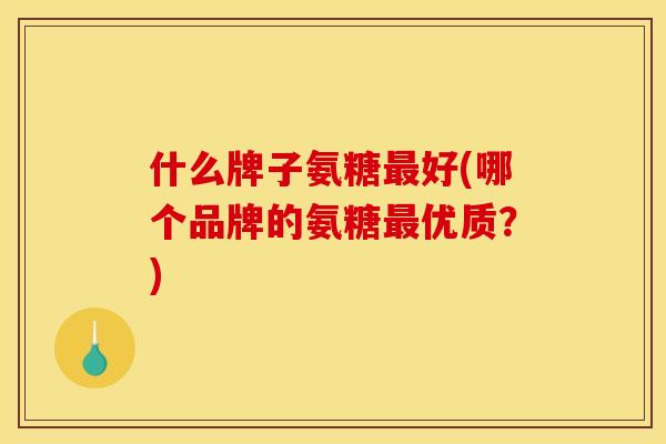 什么牌子氨糖最好(哪个品牌的氨糖最优质？)