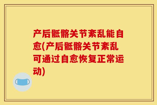 产后骶髂关节紊乱能自愈(产后骶髂关节紊乱可通过自愈恢复正常运动)