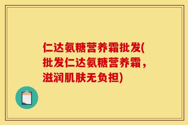 仁达氨糖营养霜批发(批发仁达氨糖营养霜，滋润肌肤无负担)