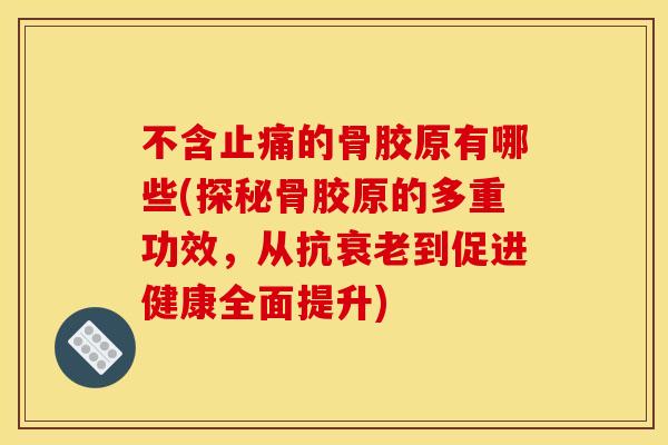 不含止痛的骨胶原有哪些(探秘骨胶原的多重功效，从抗衰老到促进健康全面提升)