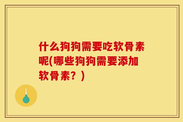 什么狗狗需要吃软骨素呢(哪些狗狗需要添加软骨素？)