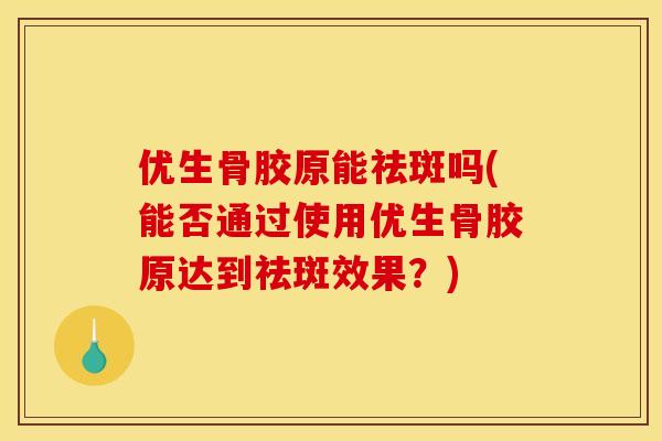 优生骨胶原能祛斑吗(能否通过使用优生骨胶原达到祛斑效果？)