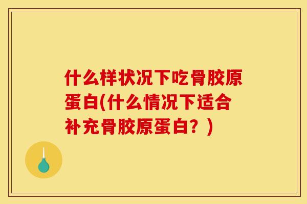 什么样状况下吃骨胶原蛋白(什么情况下适合补充骨胶原蛋白？)