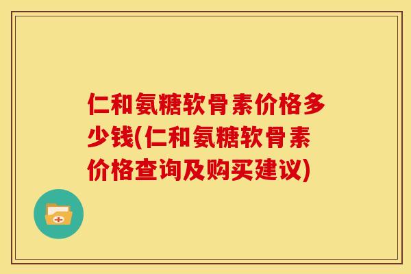 仁和氨糖软骨素价格多少钱(仁和氨糖软骨素价格查询及购买建议)