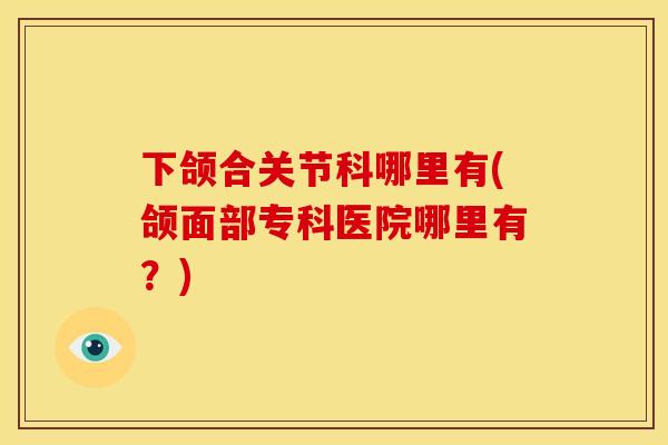 下颌合关节科哪里有(颌面部专科医院哪里有？)