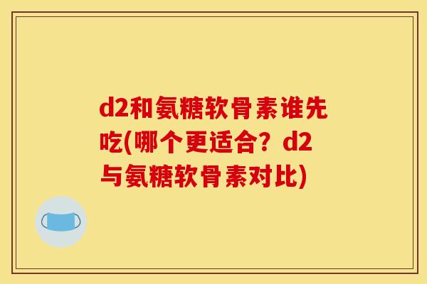 d2和氨糖软骨素谁先吃(哪个更适合？d2与氨糖软骨素对比)
