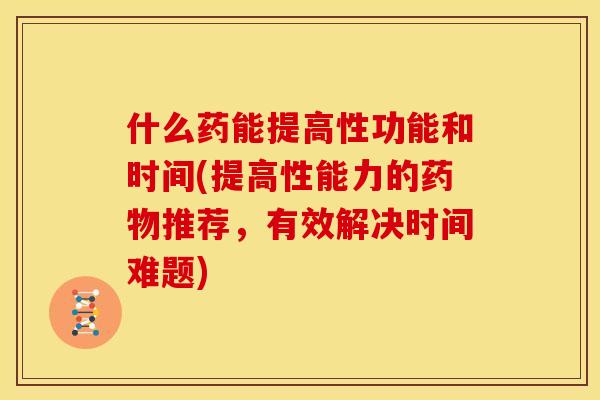什么药能提高性功能和时间(提高性能力的药物推荐，有效解决时间难题)
