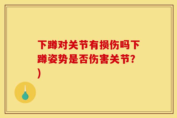 下蹲对关节有损伤吗下蹲姿势是否伤害关节？)