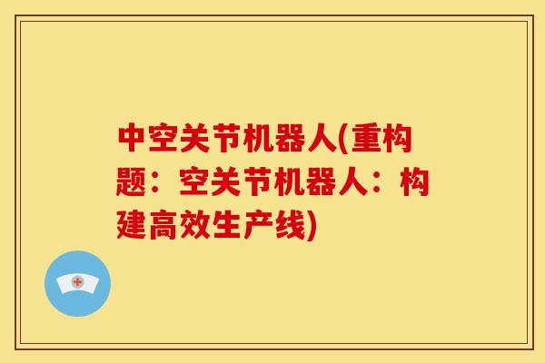 中空关节机器人(重构题：空关节机器人：构建高效生产线)