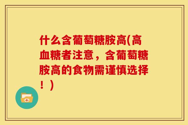 什么含葡萄糖胺高(高血糖者注意，含葡萄糖胺高的食物需谨慎选择！)