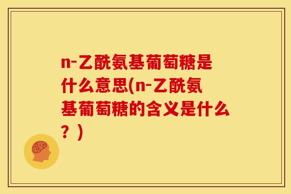 n-乙酰氨基葡萄糖是什么意思(n-乙酰氨基葡萄糖的含义是什么？)