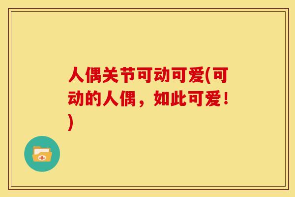 人偶关节可动可爱(可动的人偶，如此可爱！)