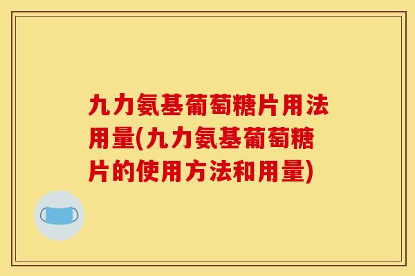 九力氨基葡萄糖片用法用量(九力氨基葡萄糖片的使用方法和用量)