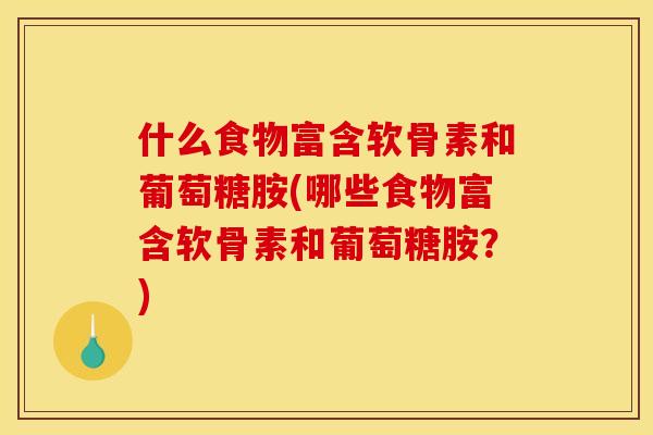 什么食物富含软骨素和葡萄糖胺(哪些食物富含软骨素和葡萄糖胺？)