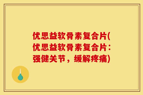 优思益软骨素复合片(优思益软骨素复合片：强健关节，缓解疼痛)