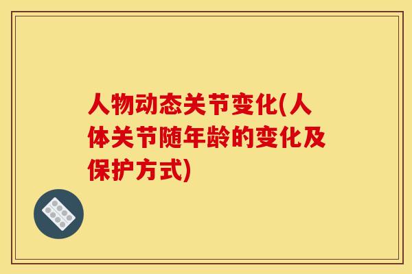 人物动态关节变化(人体关节随年龄的变化及保护方式)