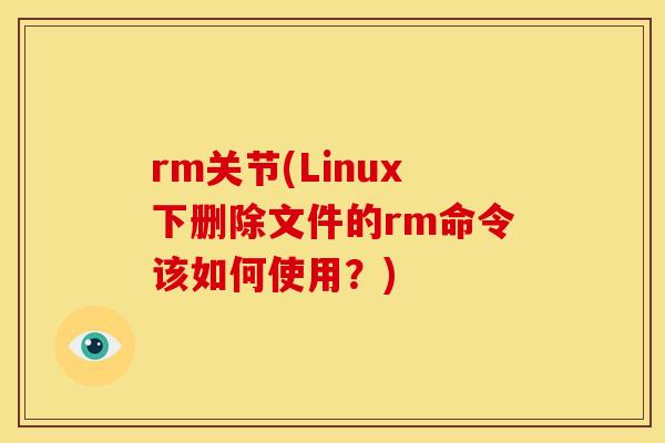 rm关节(Linux下删除文件的rm命令该如何使用？)