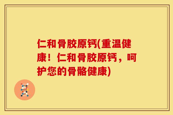仁和骨胶原钙(重温健康！仁和骨胶原钙，呵护您的骨骼健康)