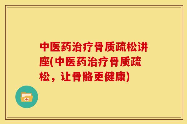 中医药治疗骨质疏松讲座(中医药治疗骨质疏松，让骨骼更健康)
