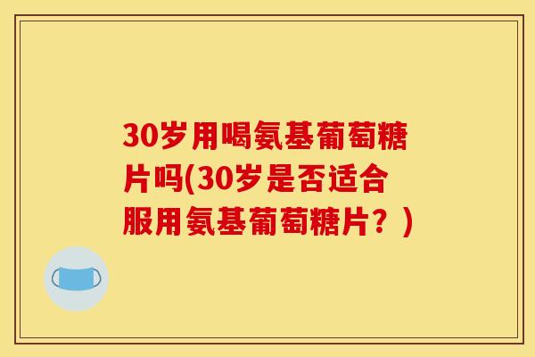 30岁用喝氨基葡萄糖片吗(30岁是否适合服用氨基葡萄糖片？)