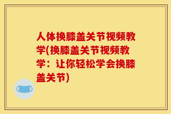 人体换膝盖关节视频教学(换膝盖关节视频教学：让你轻松学会换膝盖关节)