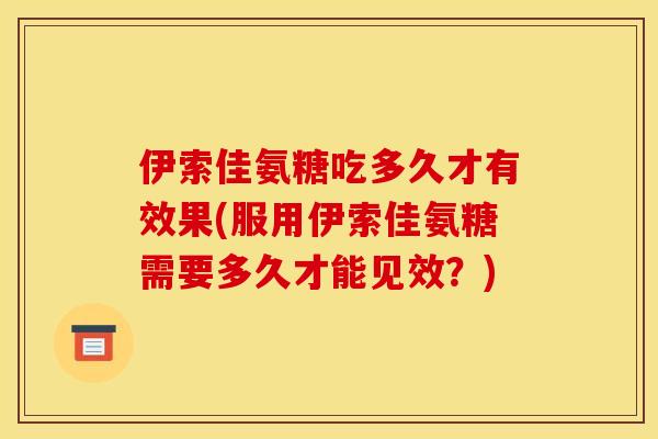 伊索佳氨糖吃多久才有效果(服用伊索佳氨糖需要多久才能见效？)