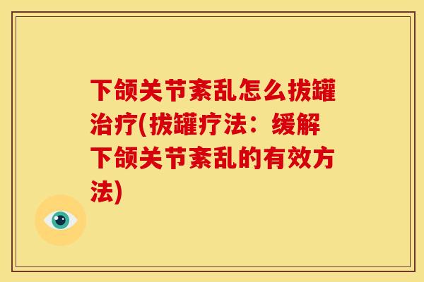 下颌关节紊乱怎么拔罐治疗(拔罐疗法：缓解下颌关节紊乱的有效方法)