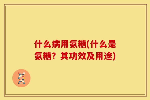 什么病用氨糖(什么是氨糖？其功效及用途)