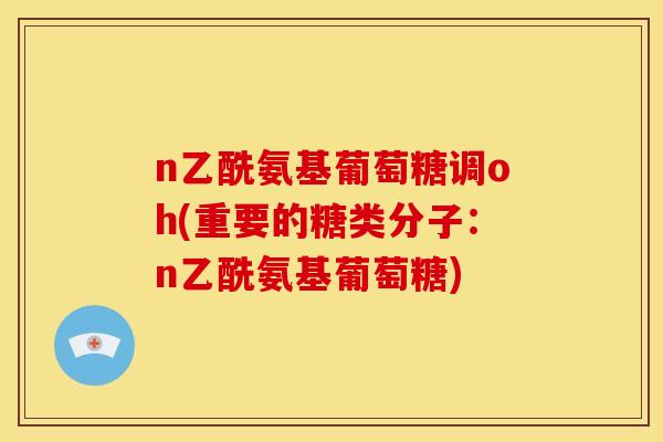 n乙酰氨基葡萄糖调oh(重要的糖类分子：n乙酰氨基葡萄糖)