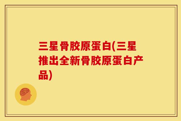 三星骨胶原蛋白(三星推出全新骨胶原蛋白产品)
