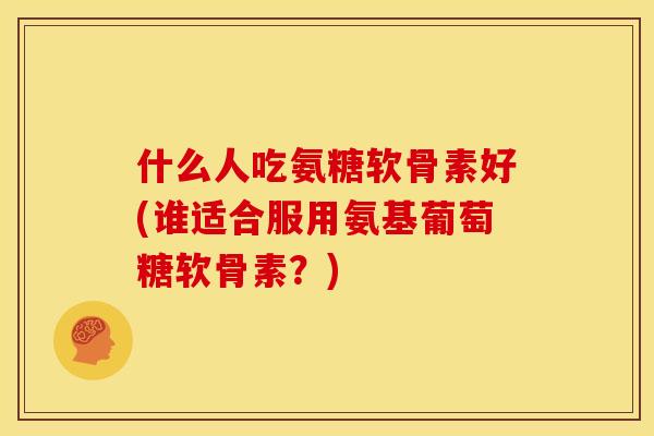 什么人吃氨糖软骨素好(谁适合服用氨基葡萄糖软骨素？)-第1张图片-关节骑士