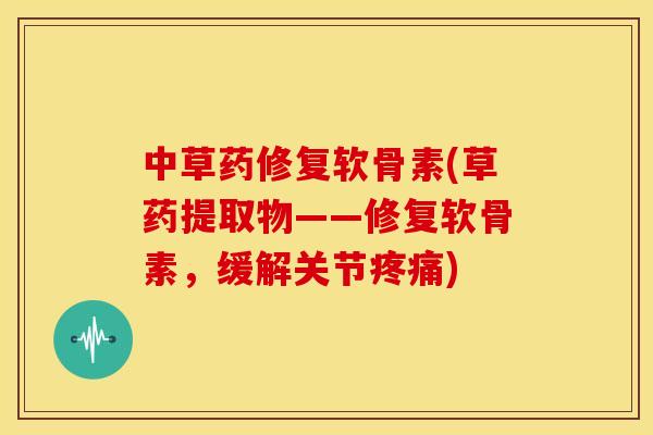 中草药修复软骨素(草药提取物——修复软骨素，缓解关节疼痛)