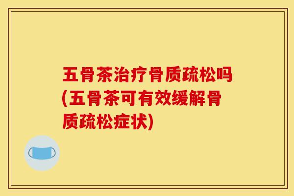 五骨茶治疗骨质疏松吗(五骨茶可有效缓解骨质疏松症状)