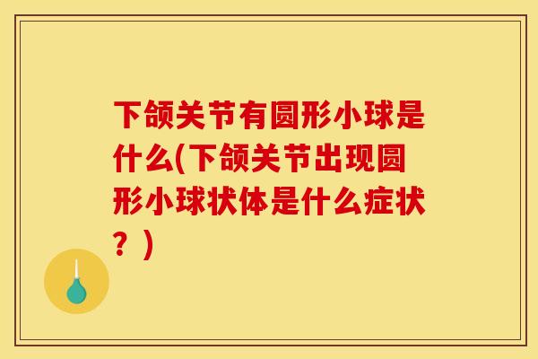 下颌关节有圆形小球是什么(下颌关节出现圆形小球状体是什么症状？)
