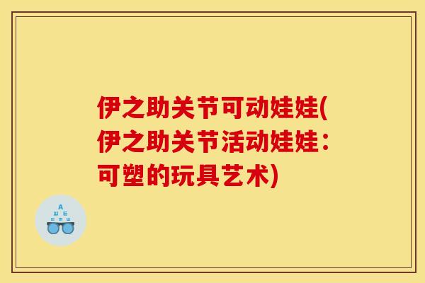 伊之助关节可动娃娃(伊之助关节活动娃娃：可塑的玩具艺术)