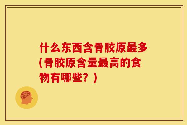 什么东西含骨胶原最多(骨胶原含量最高的食物有哪些?)-第1张图片-关节骑士 什么东西含骨胶原最多(骨胶原含量最高的食物有哪些?)-第1张图片-关节骑士