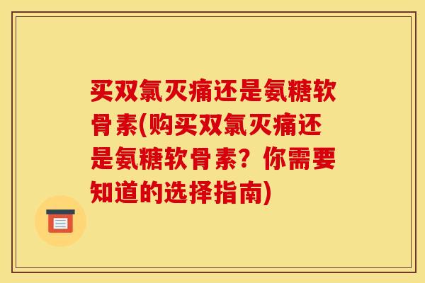 买双氯灭痛还是氨糖软骨素(购买双氯灭痛还是氨糖软骨素？你需要知道的选择指南)