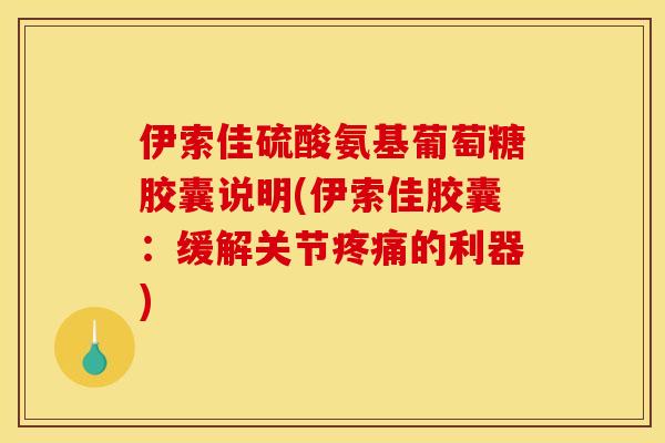 伊索佳硫酸氨基葡萄糖胶囊说明(伊索佳胶囊：缓解关节疼痛的利器)