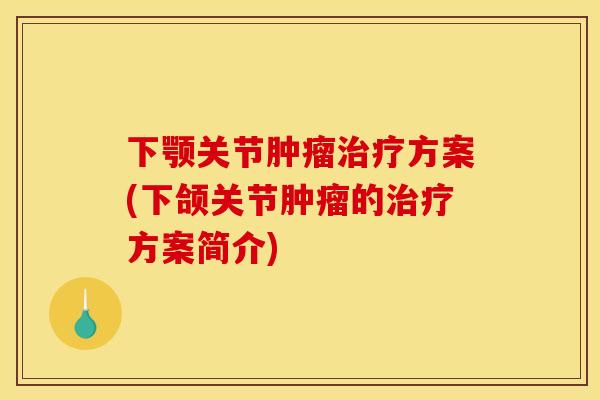 下颚关节肿瘤治疗方案(下颌关节肿瘤的治疗方案简介)