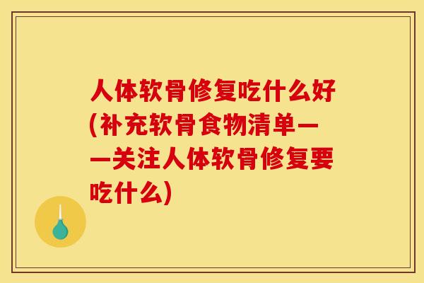 人体软骨修复吃什么好(补充软骨食物清单——关注人体软骨修复要吃什么)