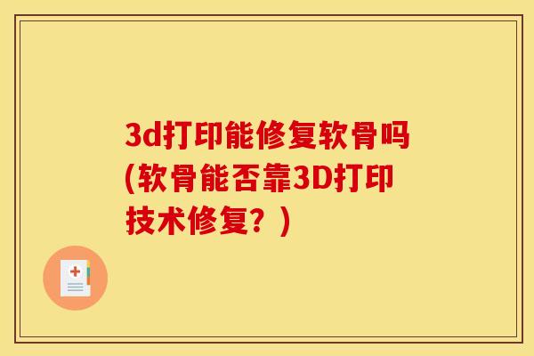 3d打印能修复软骨吗(软骨能否靠3D打印技术修复？)