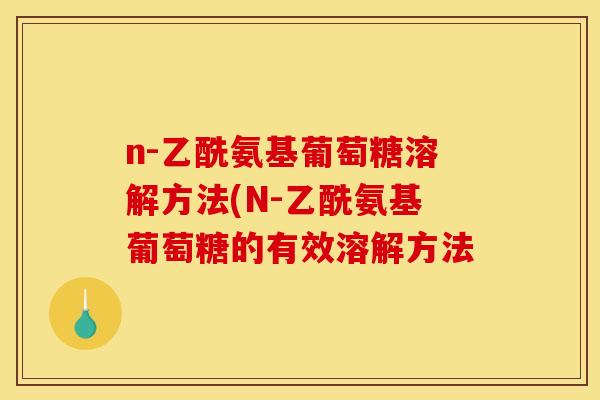 n-乙酰氨基葡萄糖溶解方法(N-乙酰氨基葡萄糖的有效溶解方法