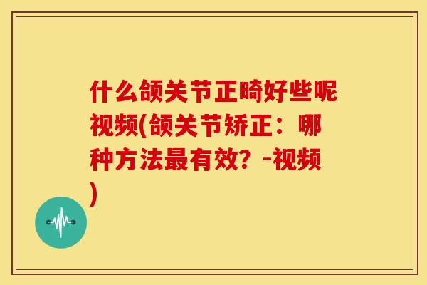 什么颌关节正畸好些呢视频(颌关节矫正：哪种方法最有效？-视频)
