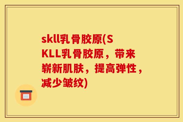 skll乳骨胶原(SKLL乳骨胶原，带来崭新肌肤，提高弹性，减少皱纹)