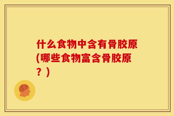什么食物中含有骨胶原(哪些食物富含骨胶原？)