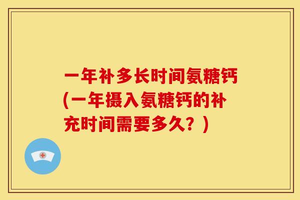 一年补多长时间氨糖钙(一年摄入氨糖钙的补充时间需要多久？)