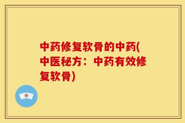中药修复软骨的中药(中医秘方：中药有效修复软骨)