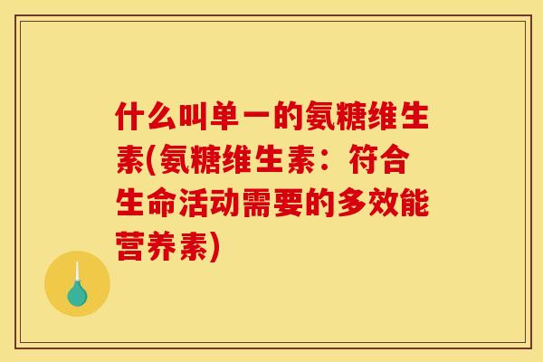 什么叫单一的氨糖维生素(氨糖维生素：符合生命活动需要的多效能营养素)
